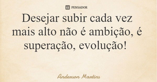 Desejar subir cada vez mais alto não é ambição, é superação, evolução!... Frase de Anderson Martins.