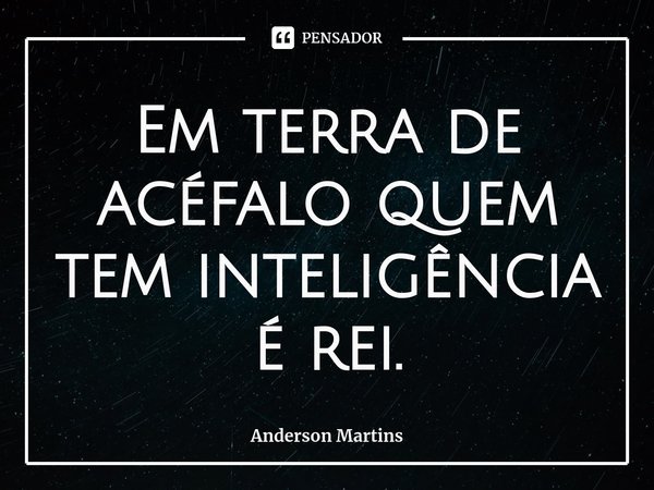 Em terra de acéfalo quem tem inteligência é rei.... Frase de Anderson Martins.