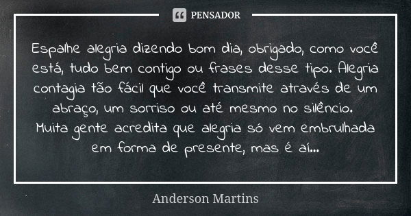 Espalhe alegria dizendo bom dia, obrigado, como você está, tudo bem contigo ou frases desse tipo. Alegria contagia tão fácil que você transmite através de um ab... Frase de Anderson Martins.