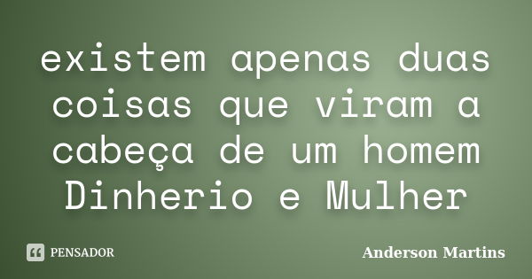 existem apenas duas coisas que viram a cabeça de um homem Dinherio e Mulher... Frase de Anderson Martins.