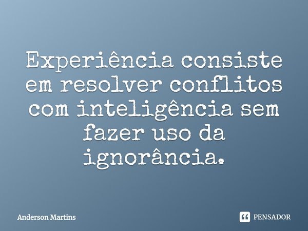 ⁠Experiência consiste em resolver conflitos com inteligência sem fazer uso da ignorância.... Frase de Anderson Martins.