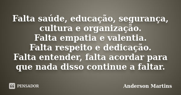 Falta saúde, educação, segurança, cultura e organização. Falta empatia e valentia. Falta respeito e dedicação. Falta entender, falta acordar para que nada disso... Frase de Anderson Martins.