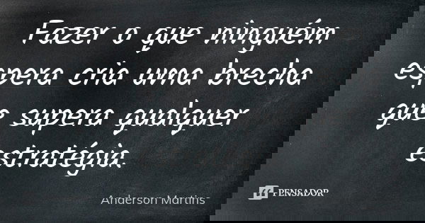 Fazer o que ninguém espera cria uma brecha que supera qualquer estratégia.... Frase de Anderson Martins.