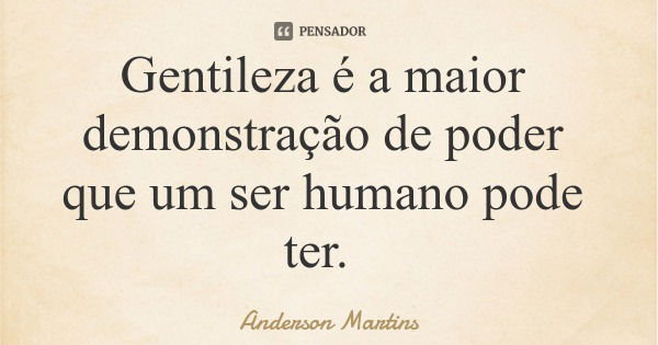 Gentileza é a maior demonstração de poder que um ser humano pode ter.... Frase de Anderson Martins.