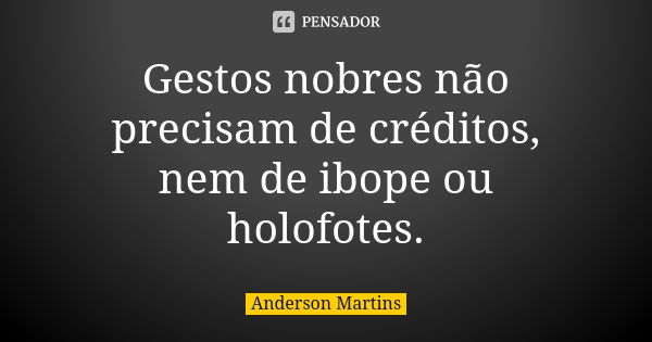 Gestos nobres não precisam de créditos, nem de ibope ou holofotes.... Frase de Anderson Martins.