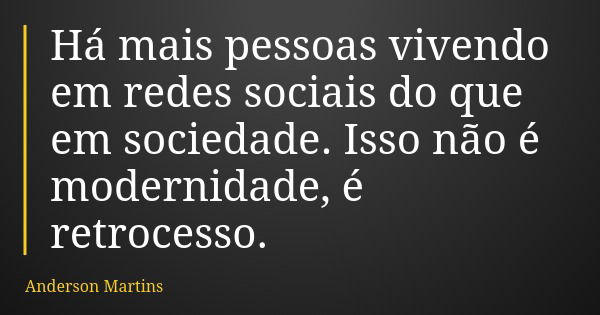 Há mais pessoas vivendo em redes sociais do que em sociedade. Isso não é modernidade, é retrocesso.... Frase de Anderson Martins.