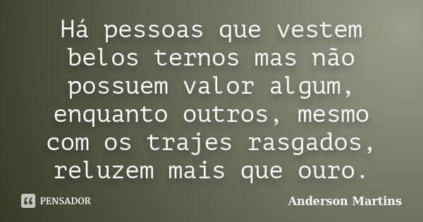 Há pessoas que vestem belos ternos mas não possuem valor algum, enquanto outros, mesmo com os trajes rasgados, reluzem mais que ouro.... Frase de Anderson Martins.