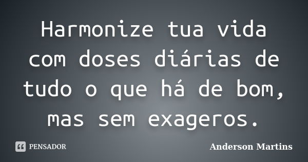 Harmonize tua vida com doses diárias de tudo o que há de bom, mas sem exageros.... Frase de Anderson Martins.