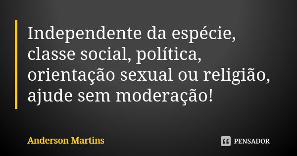 Independente da espécie, classe social, política, orientação sexual ou religião, ajude sem moderação!... Frase de Anderson Martins.