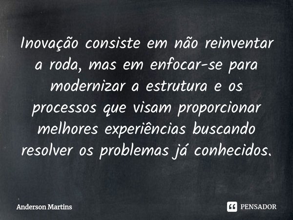 ⁠Inovação consiste em não reinventar a roda, mas em enfocar-se para modernizar a estrutura e os processos que visam proporcionar melhores experiências buscando ... Frase de Anderson Martins.