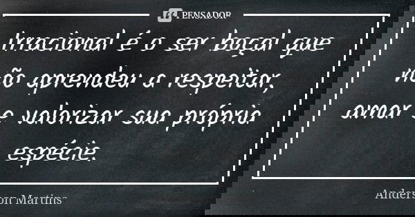 Irracional é o ser boçal que não aprendeu a respeitar, amar e valorizar sua própria espécie.... Frase de Anderson Martins.