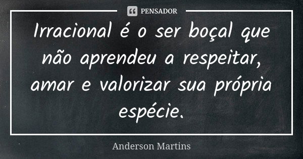 Irracional é o ser boçal que não aprendeu a respeitar, amar e valorizar sua própria espécie.... Frase de Anderson Martins.