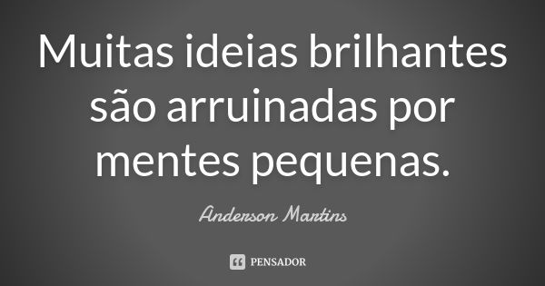 Muitas ideias brilhantes são arruinadas por mentes pequenas.... Frase de Anderson Martins.