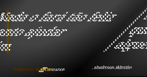Nada o fará tão feliz quanto ajudar alguém.... Frase de Anderson Martins.