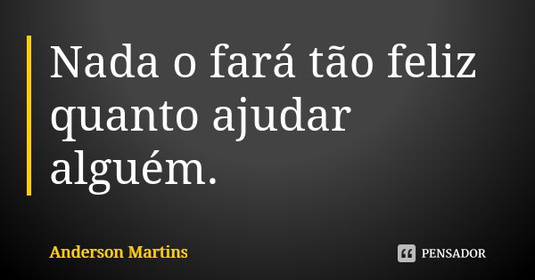 Nada o fará tão feliz quanto ajudar alguém.... Frase de Anderson Martins.