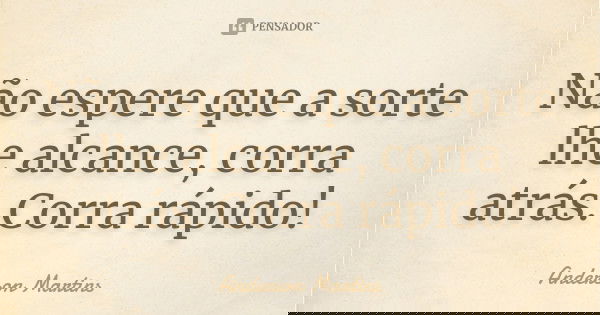 Não espere que a sorte lhe alcance, corra atrás. Corra rápido!... Frase de Anderson Martins.