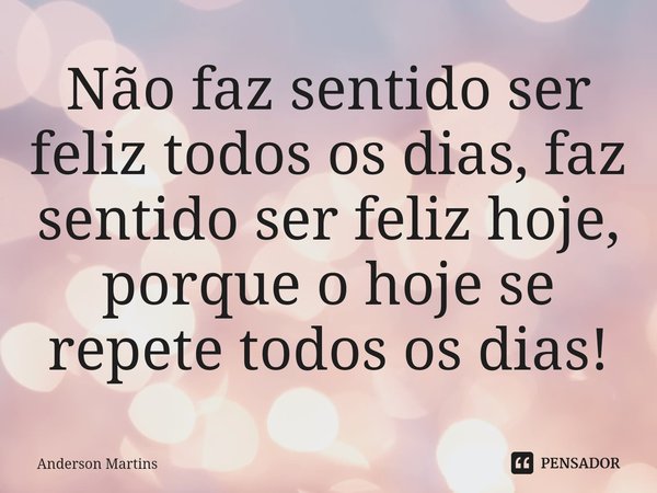 ⁠Não faz sentido ser feliz todos os dias, faz sentido ser feliz hoje, porque o hoje se repete todos os dias!... Frase de Anderson Martins.