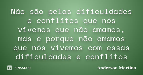 Não são pelas dificuldades e conflitos que nós vivemos que não amamos, mas é porque não amamos que nós vivemos com essas dificuldades e conflitos... Frase de Anderson Martins.