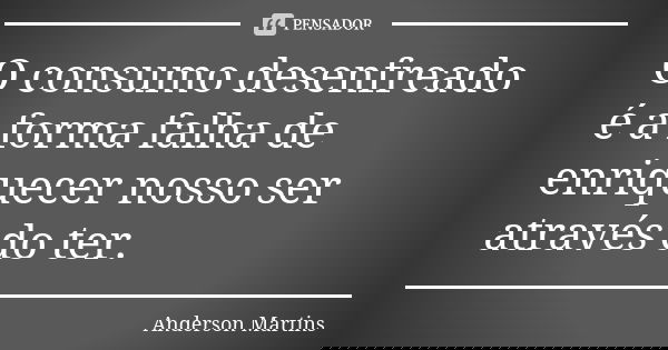 O consumo desenfreado é a forma falha de enriquecer nosso ser através do ter.... Frase de Anderson Martins.