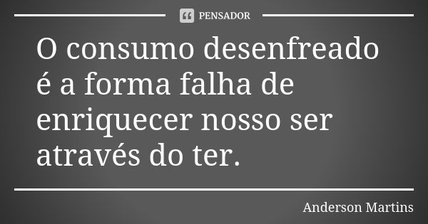 O consumo desenfreado é a forma falha de enriquecer nosso ser através do ter.... Frase de Anderson Martins.