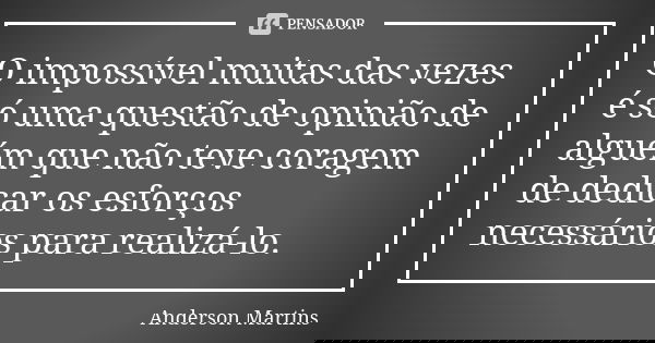 O impossível muitas das vezes é só uma questão de opinião de alguém que não teve coragem de dedicar os esforços necessários para realizá-lo.... Frase de Anderson Martins.