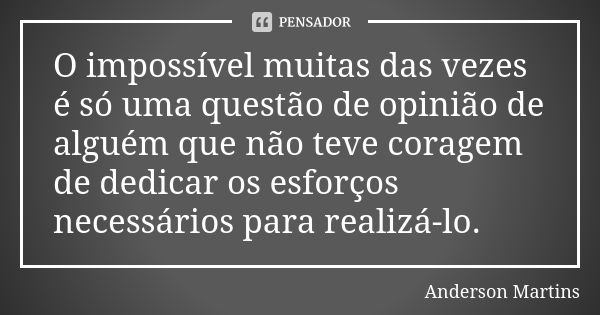 O impossível muitas das vezes é só uma questão de opinião de alguém que não teve coragem de dedicar os esforços necessários para realizá-lo.... Frase de Anderson Martins.