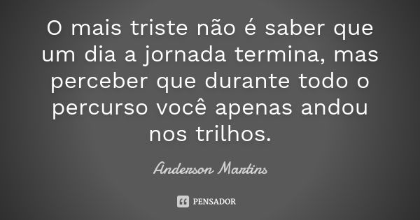 O mais triste não é saber que um dia a jornada termina, mas perceber que durante todo o percurso você apenas andou nos trilhos.... Frase de Anderson Martins.