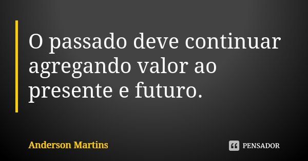O passado deve continuar agregando valor ao presente e futuro.... Frase de Anderson Martins.