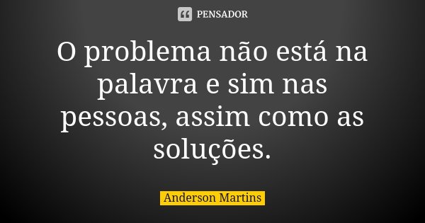 O problema não está na palavra e sim nas pessoas, assim como as soluções.... Frase de Anderson Martins.