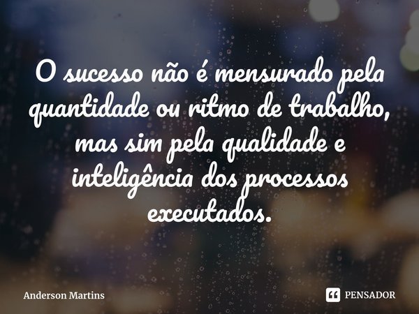 ⁠O sucesso não é mensurado pela quantidade ou ritmo de trabalho, mas sim pela qualidade e inteligência dos processos executados.⁠⁠... Frase de Anderson Martins.