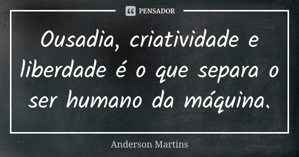 Ousadia, criatividade e liberdade é o que separa o ser humano da máquina.... Frase de Anderson Martins.