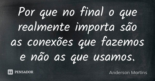 Por que no final o que realmente importa são as conexões que fazemos e não as que usamos.... Frase de Anderson Martins.