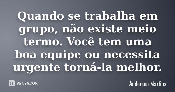 Quando se trabalha em grupo, não existe meio termo. Você tem uma boa equipe ou necessita urgente torná-la melhor.... Frase de Anderson Martins.