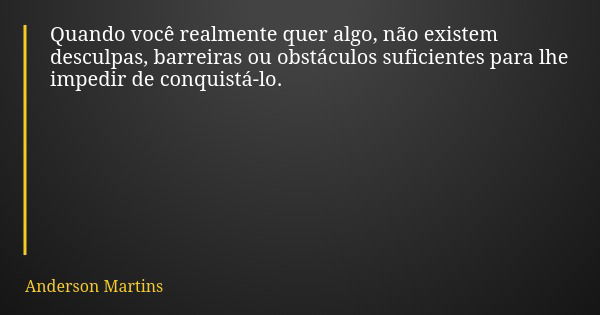 Quando você realmente quer algo, não existem desculpas, barreiras ou obstáculos suficientes para lhe impedir de conquistá-lo.... Frase de Anderson Martins.