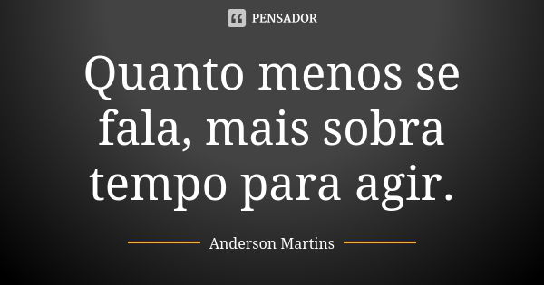 Quanto menos se fala, mais sobra tempo para agir.... Frase de Anderson Martins.