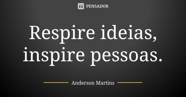 Respire ideias, inspire pessoas.... Frase de Anderson Martins.