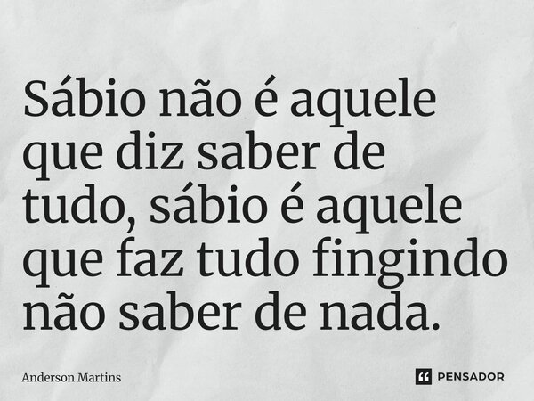 ⁠Sábio não é aquele que diz saber de tudo, sábio é aquele que faz tudo fingindo não saber de nada.... Frase de Anderson Martins.