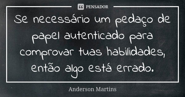 Se necessário um pedaço de papel autenticado para comprovar tuas habilidades, então algo está errado.... Frase de Anderson Martins.