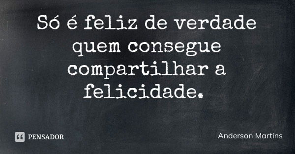 Só é feliz de verdade quem consegue compartilhar a felicidade.... Frase de Anderson Martins.