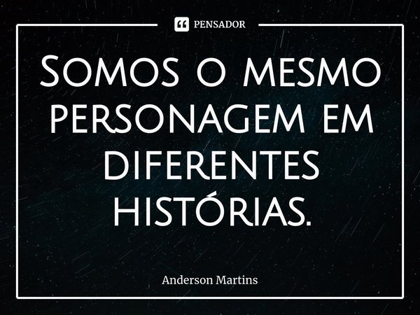 ⁠Somos o mesmo personagem em diferentes histórias.... Frase de Anderson Martins.