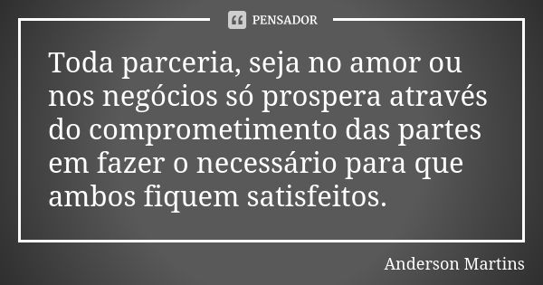 Toda parceria, seja no amor ou nos negócios só prospera através do comprometimento das partes em fazer o necessário para que ambos fiquem satisfeitos.... Frase de Anderson Martins.