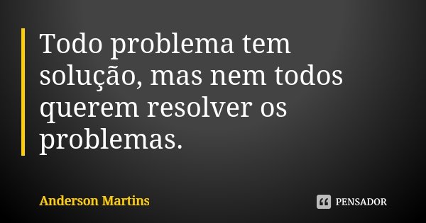 Todo problema tem solução, mas nem todos querem resolver os problemas.... Frase de Anderson Martins.