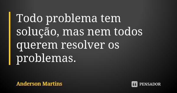 Todo problema tem solução, mas nem todos querem resolver os problemas.... Frase de Anderson Martins.