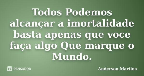 Todos Podemos alcançar a imortalidade basta apenas que voce faça algo Que marque o Mundo.... Frase de Anderson Martins.