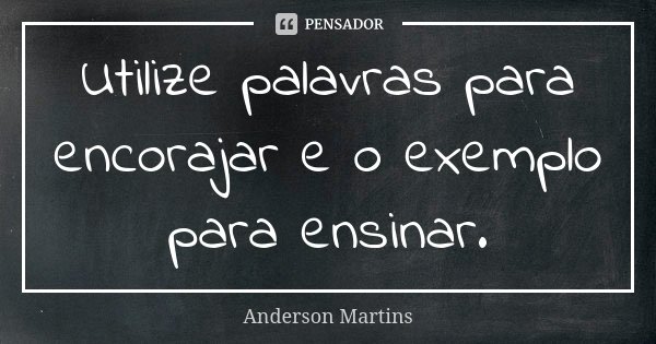 Utilize palavras para encorajar e o exemplo para ensinar.... Frase de Anderson Martins.