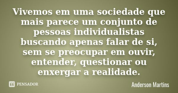 Vivemos em uma sociedade que mais parece um conjunto de pessoas individualistas buscando apenas falar de si, sem se preocupar em ouvir, entender, questionar ou ... Frase de Anderson Martins.