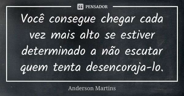 Você consegue chegar cada vez mais alto se estiver determinado a não escutar quem tenta desencoraja-lo.... Frase de Anderson Martins.