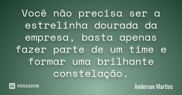 Você não precisa ser a estrelinha dourada da empresa, basta apenas fazer parte de um time e formar uma brilhante constelação.... Frase de Anderson Martins.