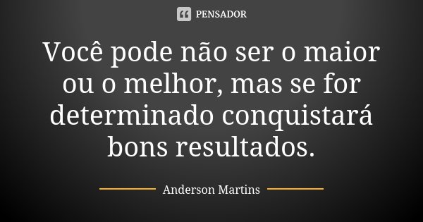 Você pode não ser o maior ou o melhor, mas se for determinado conquistará bons resultados.... Frase de Anderson Martins.