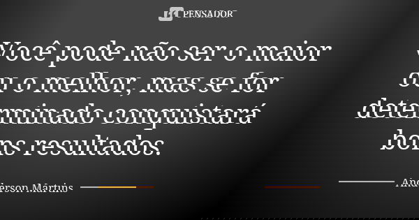 Você pode não ser o maior ou o melhor, mas se for determinado conquistará bons resultados.... Frase de Anderson Martins.